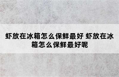 虾放在冰箱怎么保鲜最好 虾放在冰箱怎么保鲜最好呢